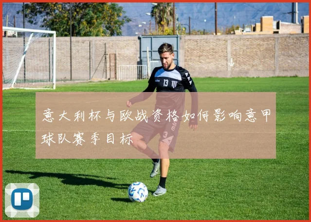意大利杯与欧战资格如何影响意甲球队赛季目标