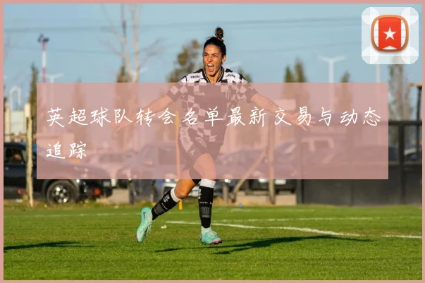 英超球队转会名单最新交易与动态追踪